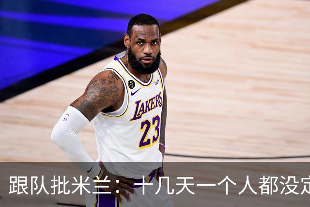跟队批米兰：十几天一个人都没定 天天视频面试 足球不是这么搞的